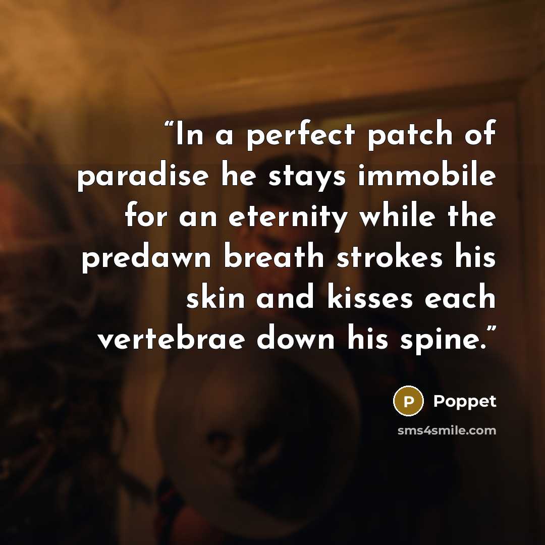 “In a perfect patch of paradise he stays immobile for an eternity while the predawn breath strokes his skin and kisses each vertebrae down his spine.” quote by Poppet