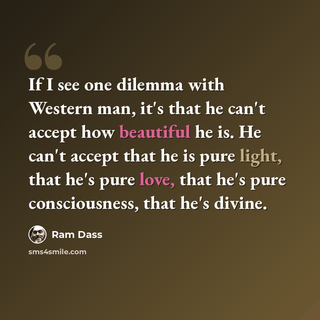 “If I see one dilemma with Western man, it's that he can't accept how beautiful he is. He can't accept that he is pure light, that he's pure love, that he's pure consciousness, that he's divine.” quote by Ram Dass