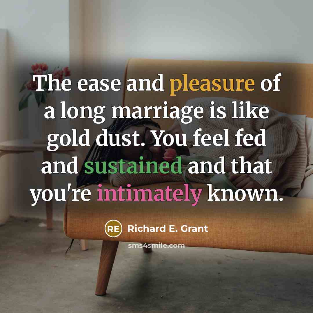 “The ease and pleasure of a long marriage is like gold dust. You feel fed and sustained and that you're intimately known.” quote by Richard E. Grant