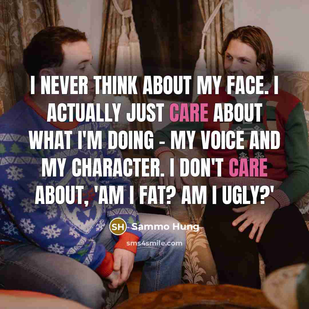 “I never think about my face. I actually just care about what I'm doing - my voice and my character. I don't care about, 'Am I fat? Am I ugly?'” quote by Sammo Hung