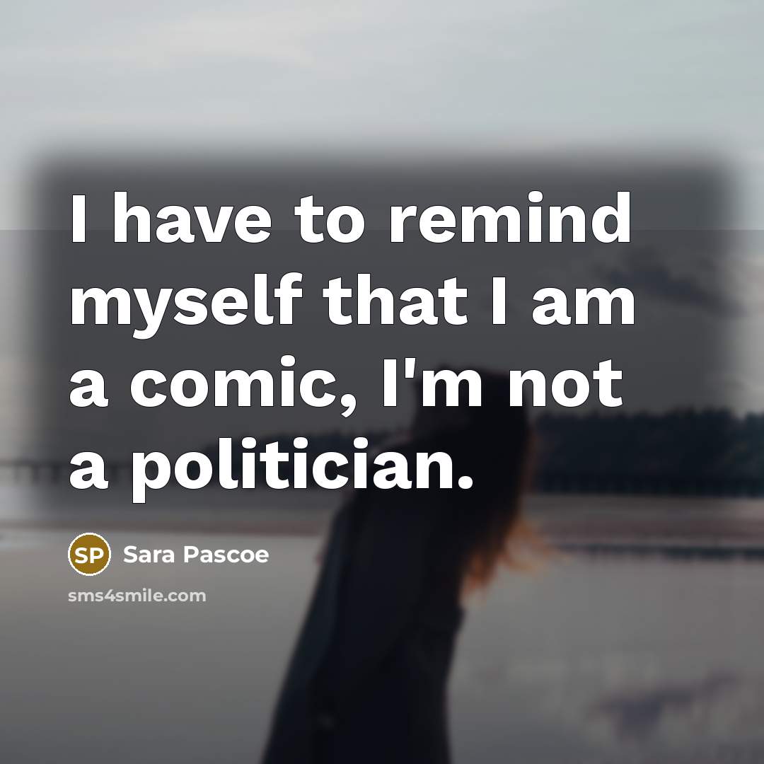 “I have to remind myself that I am a comic, I'm not a politician.” quote by Sara Pascoe