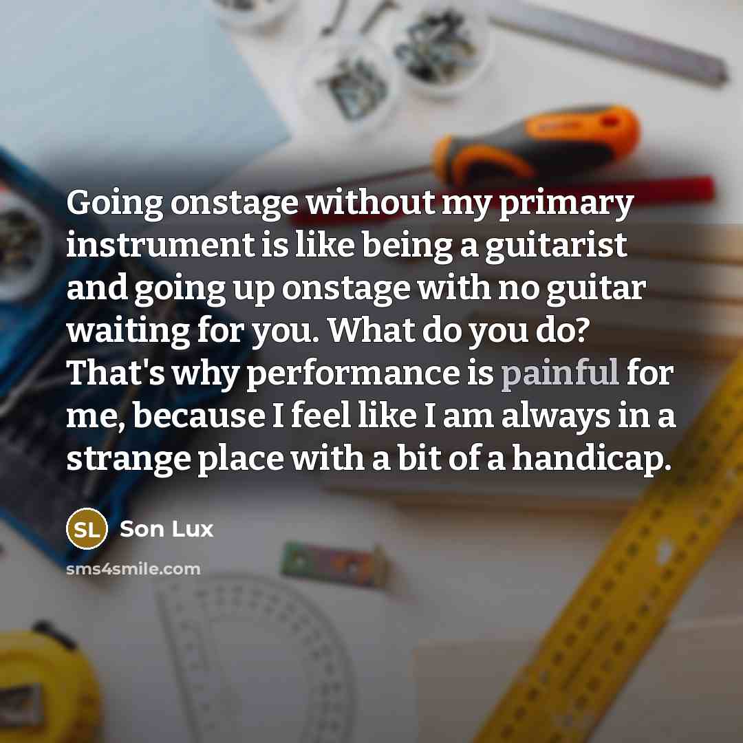“Going onstage without my primary instrument is like being a guitarist and going up onstage with no guitar waiting for you. What do you do? That's why performance is painful for me, because I feel like I am always in a strange place with a bit of a handicap.” quote by Son Lux