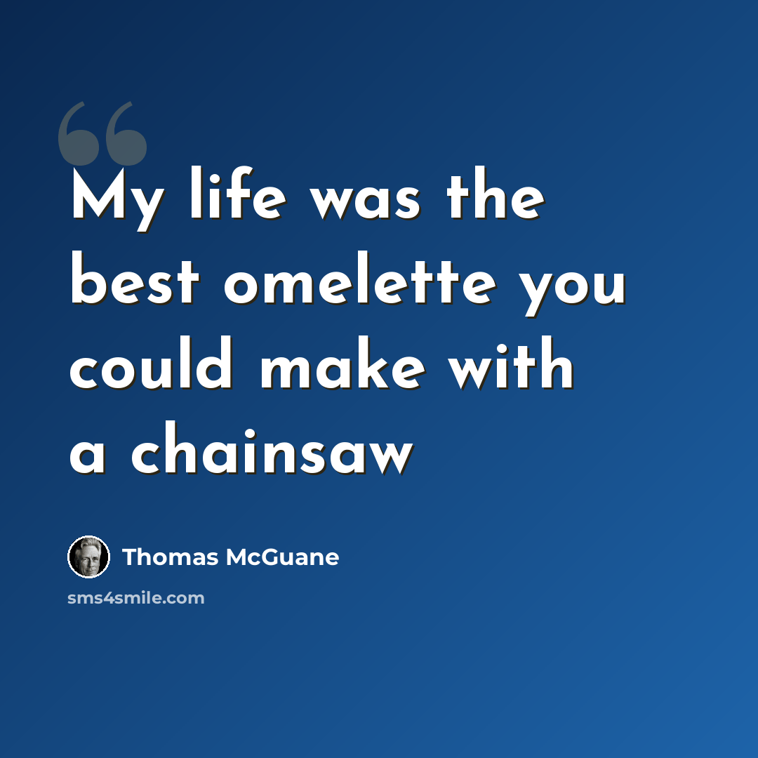 “My life was the best omelette you could make with a chainsaw” quote by Thomas McGuane