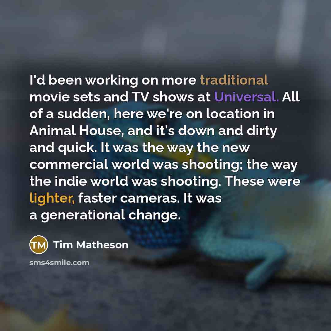“I'd been working on more traditional movie sets and TV shows at Universal. All of a sudden, here we're on location in Animal House, and it's down and dirty and quick. It was the way the new commercial world was shooting; the way the indie world was shooting. These were lighter, faster cameras. It…” quote by Tim Matheson