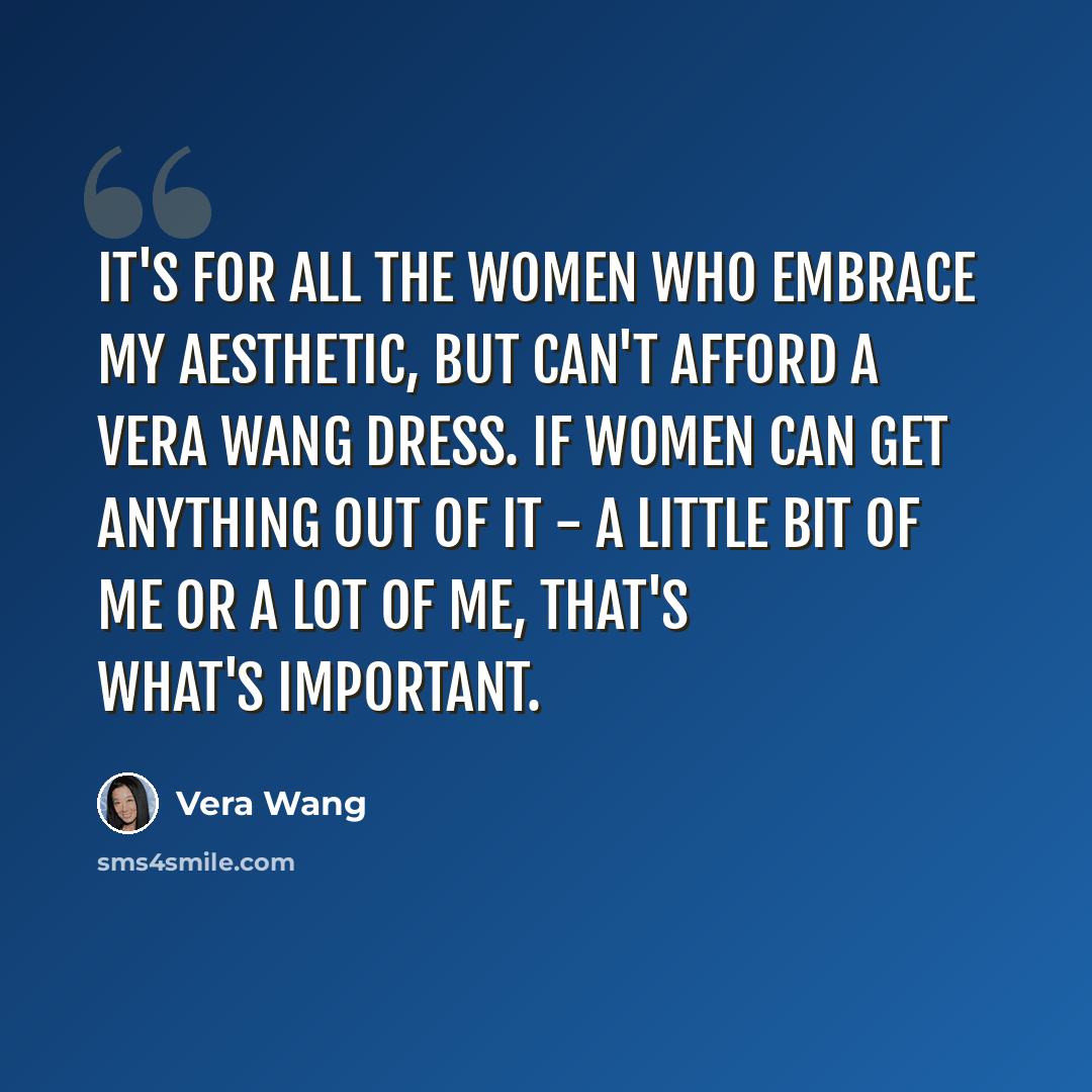 “It's for all the women who embrace my aesthetic, but can't afford a Vera Wang dress. If women can get anything out of it - a little bit of me or a lot of me, that's what's important.” quote by Vera Wang