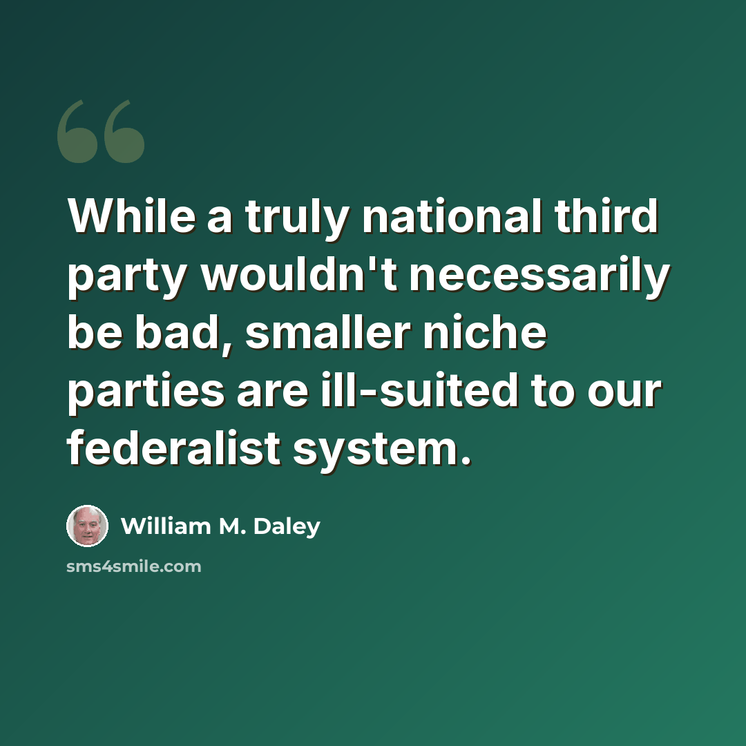 “While a truly national third party wouldn't necessarily be bad, smaller niche parties are ill-suited to our federalist system.” quote by William M. Daley