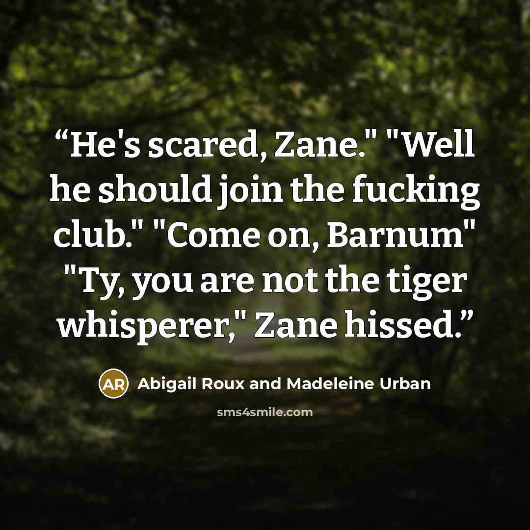 “He's scared, Zane." "Well he should join the fucking club." "Come on, Barnum" "Ty, you are not the tiger whisperer," Zane hissed.” quote by Abigail Roux and Madeleine Urban