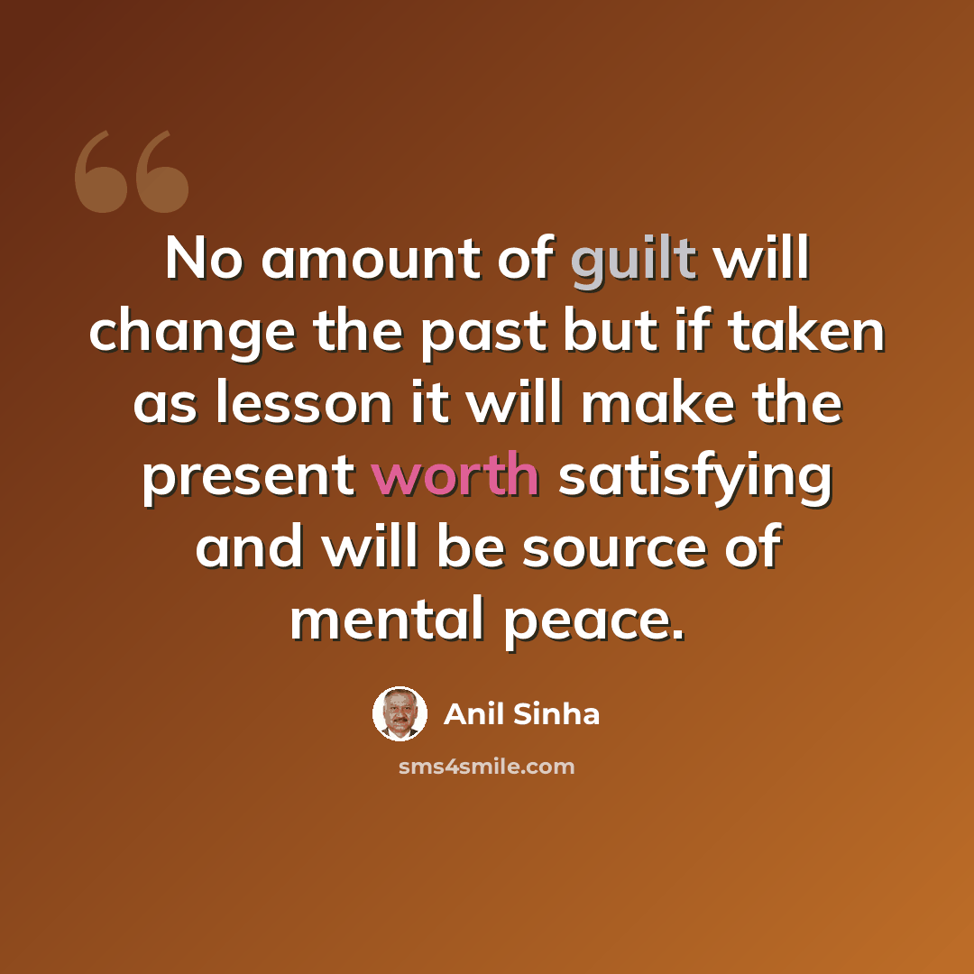 “No amount of guilt will change the past but if taken as lesson it will make the present worth satisfying and will be source of mental peace.” quote by Anil Sinha
