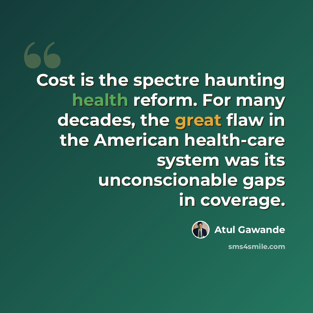 “Cost is the spectre haunting health reform. For many decades, the great flaw in the American health-care system was its unconscionable gaps in coverage.” quote by Atul Gawande
