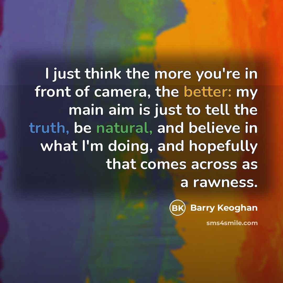 “I just think the more you're in front of camera, the better: my main aim is just to tell the truth, be natural, and believe in what I'm doing, and hopefully that comes across as a rawness.” quote by Barry Keoghan