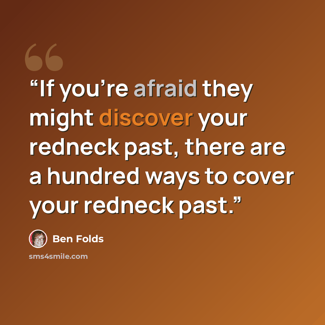“If you're afraid they might discover your redneck past, there are a hundred ways to cover your redneck past.” quote by Ben Folds