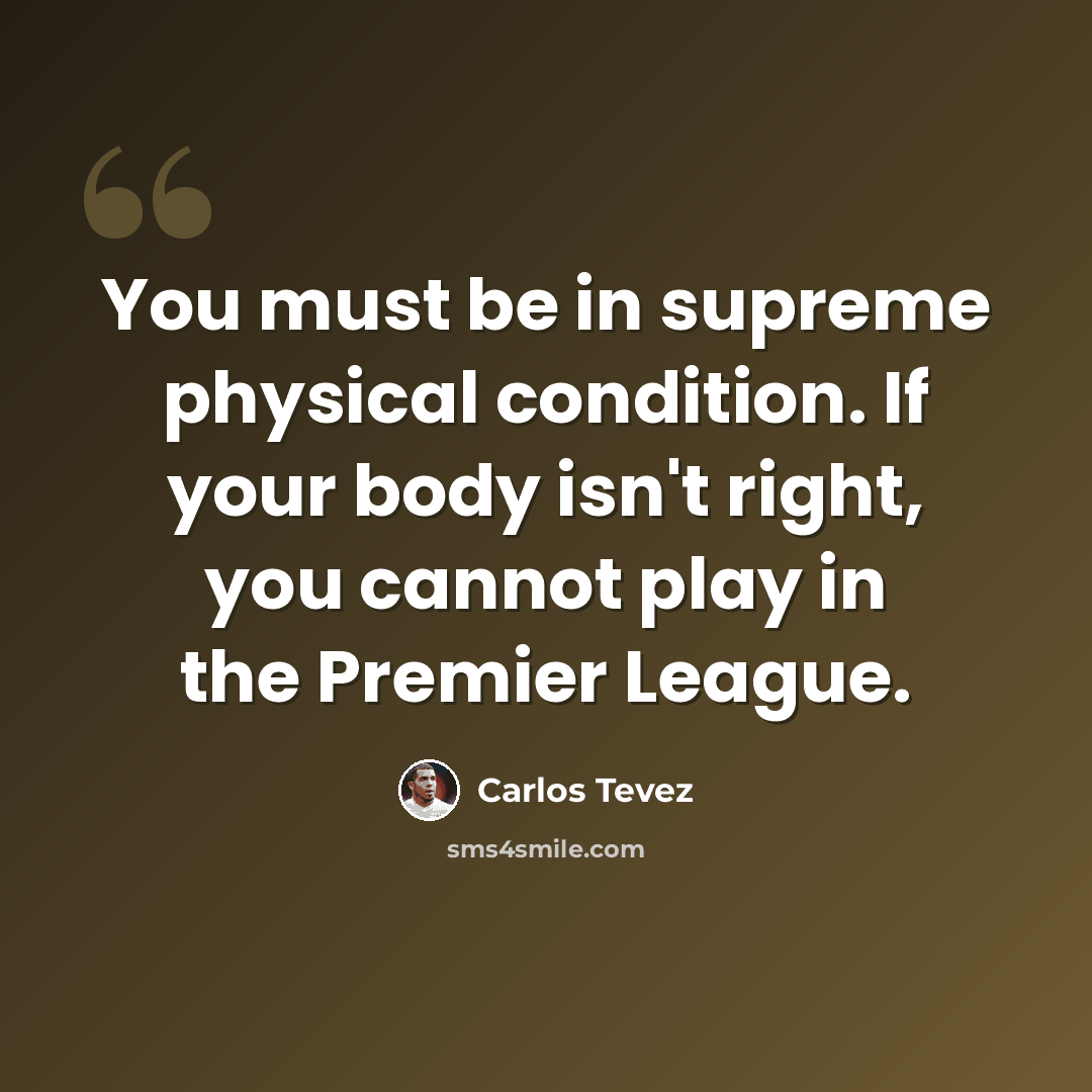 “You must be in supreme physical condition. If your body isn't right, you cannot play in the Premier League.” quote by Carlos Tevez