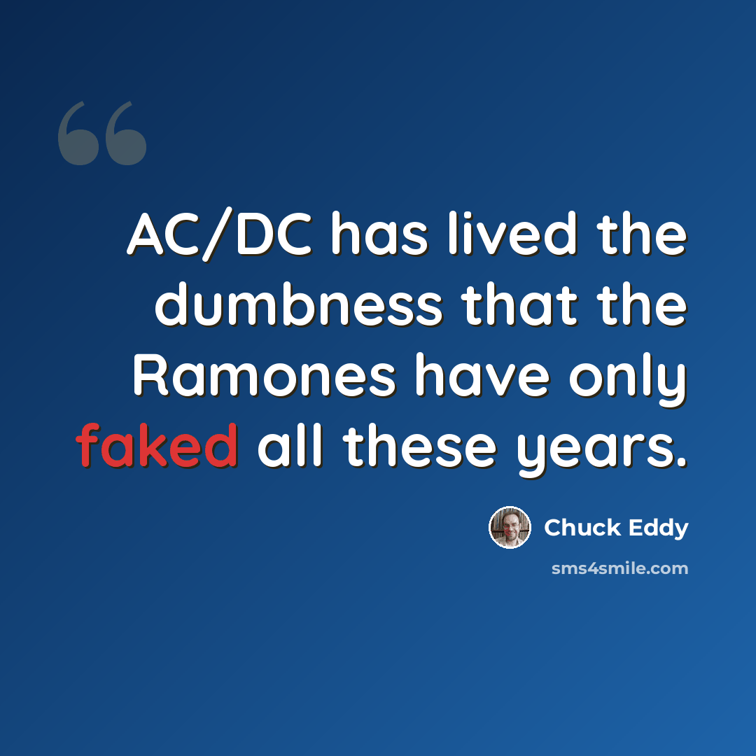 “AC/DC has lived the dumbness that the Ramones have only faked all these years.” quote by Chuck Eddy