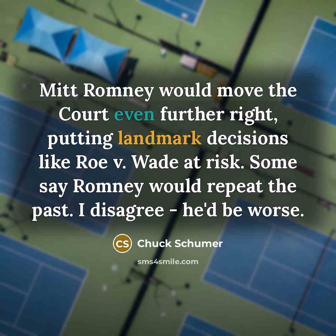 “Mitt Romney would move the Court even further right, putting landmark decisions like Roe v. Wade at risk. Some say Romney would repeat the past. I disagree - he'd be worse.” quote by Chuck Schumer