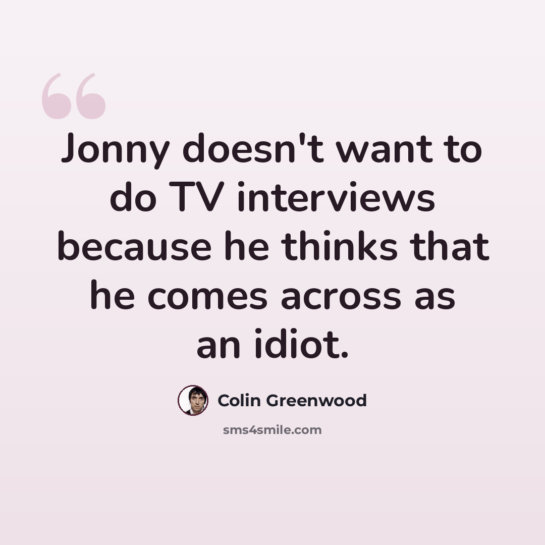 “Jonny doesn't want to do TV interviews because he thinks that he comes across as an idiot.” quote by Colin Greenwood