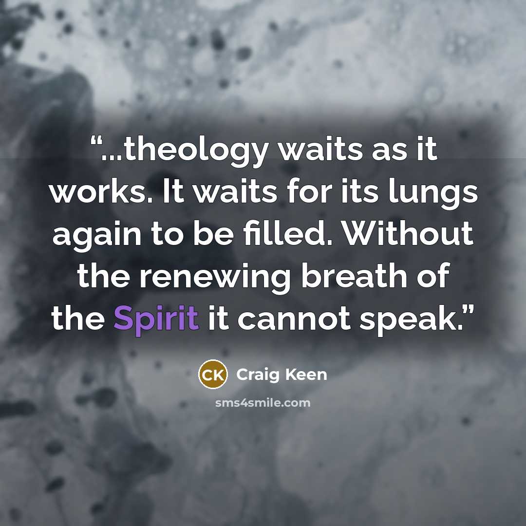 “...theology waits as it works. It waits for its lungs again to be filled. Without the renewing breath of the Spirit it cannot speak.” quote by Craig Keen