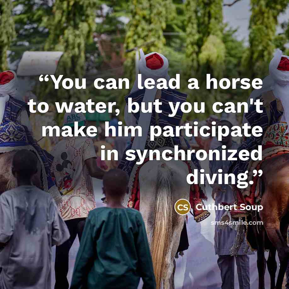 “You can lead a horse to water, but you can't make him participate in synchronized diving.” quote by Cuthbert Soup