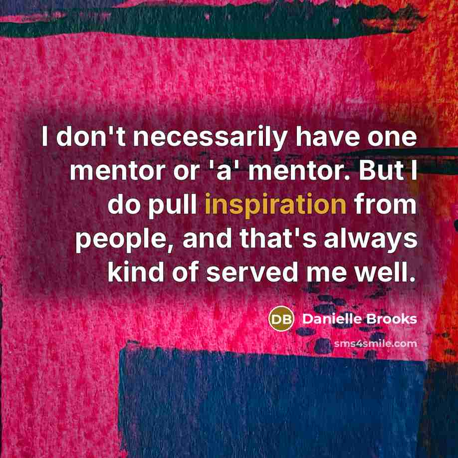 “I don't necessarily have one mentor or 'a' mentor. But I do pull inspiration from people, and that's always kind of served me well.” quote by Danielle Brooks