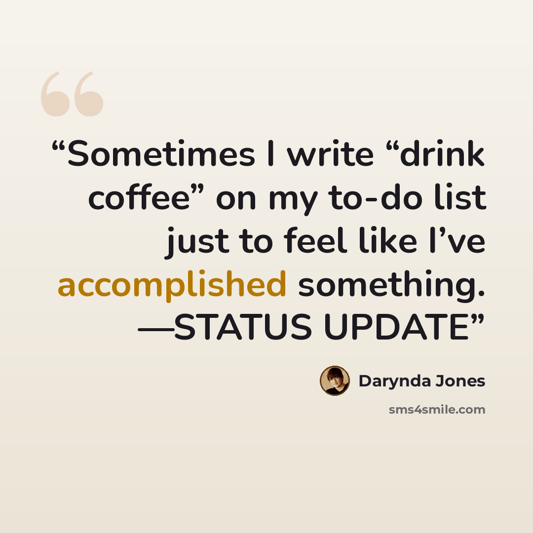 “Sometimes I write “drink coffee” on my to-do list just to feel like I’ve accomplished something. —STATUS UPDATE” quote by Darynda Jones