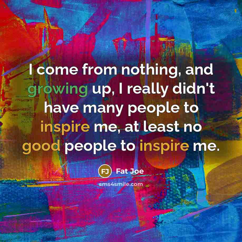 “I come from nothing, and growing up, I really didn't have many people to inspire me, at least no good people to inspire me.” quote by Fat Joe