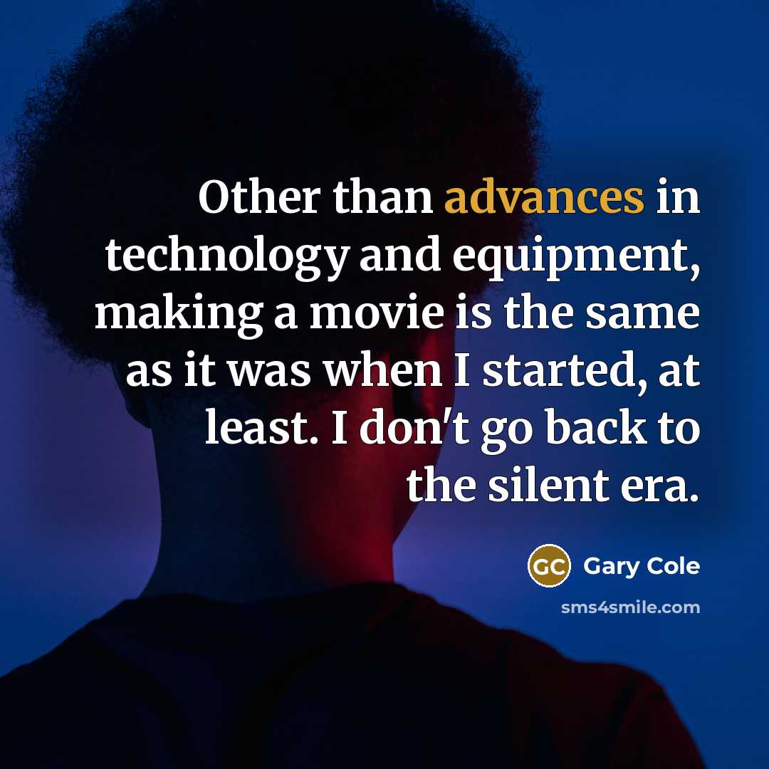 “Other than advances in technology and equipment, making a movie is the same as it was when I started, at least. I don't go back to the silent era.” quote by Gary Cole