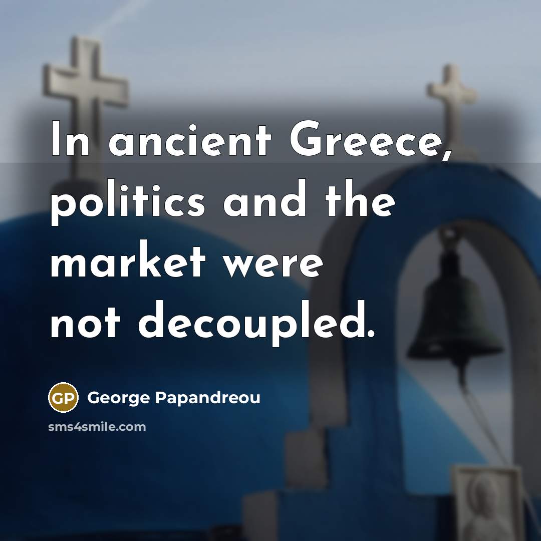 “In ancient Greece, politics and the market were not decoupled.” quote by George Papandreou