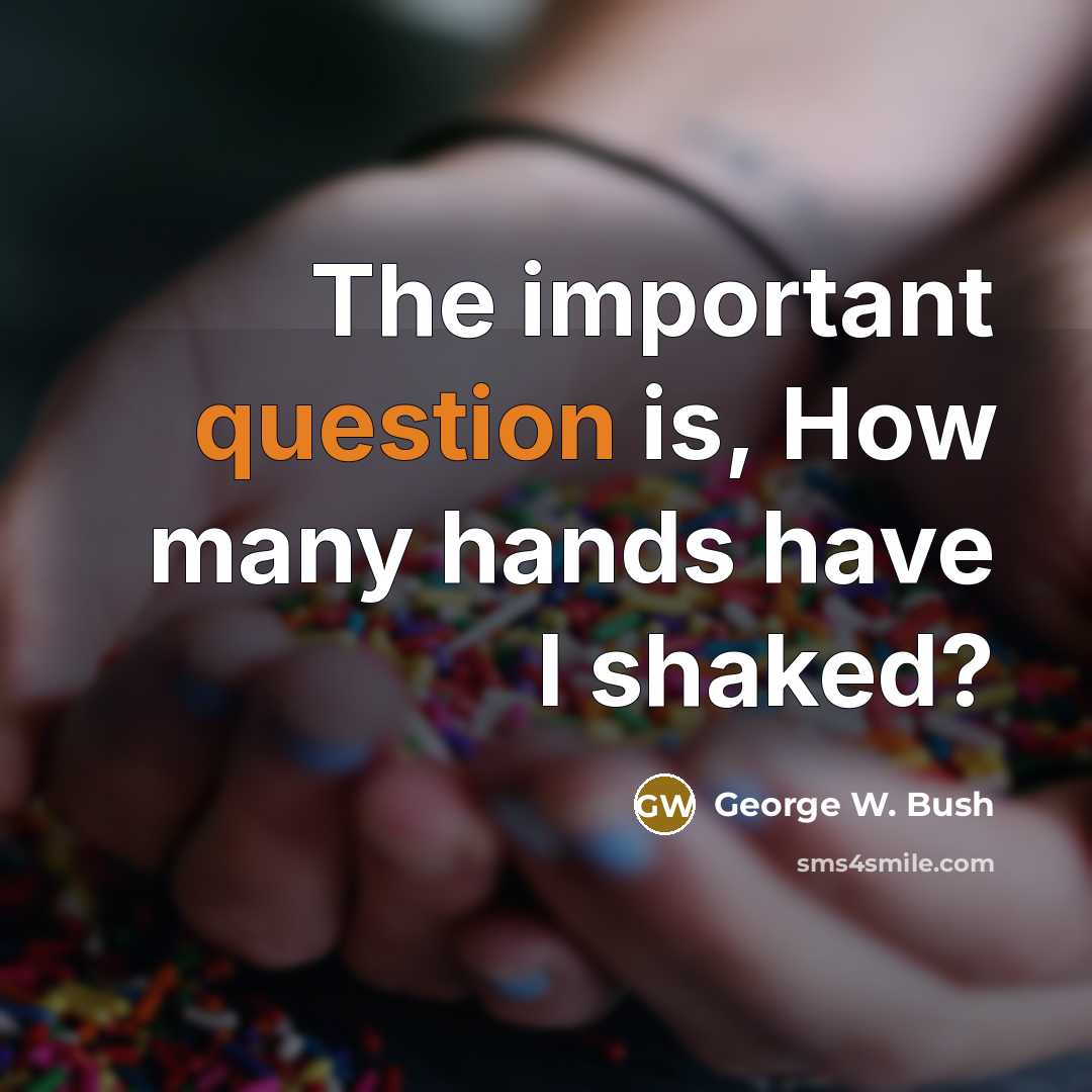 “The important question is, How many hands have I shaked?” quote by George W. Bush