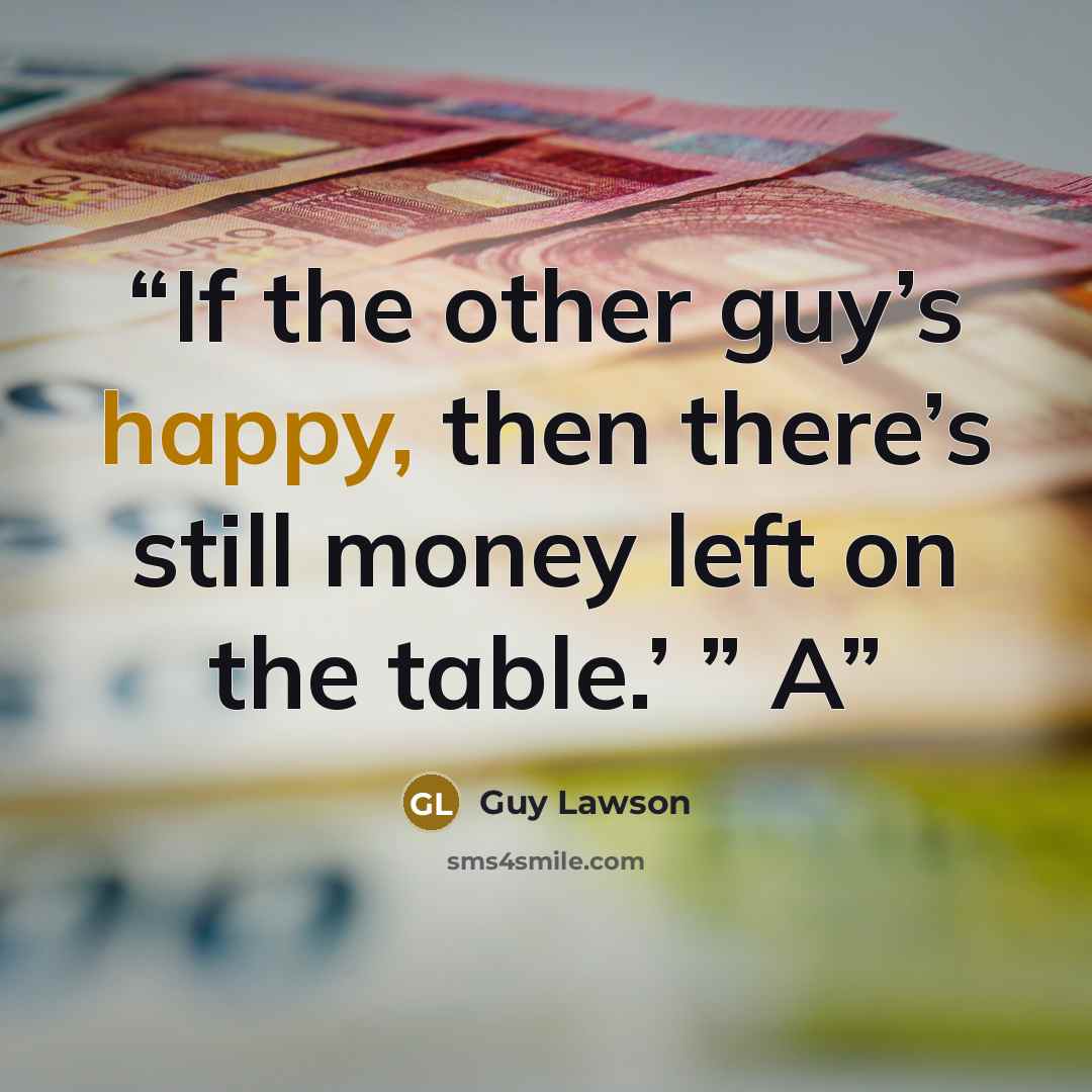 “If the other guy’s happy, then there’s still money left on the table.’ ” A” quote by Guy Lawson