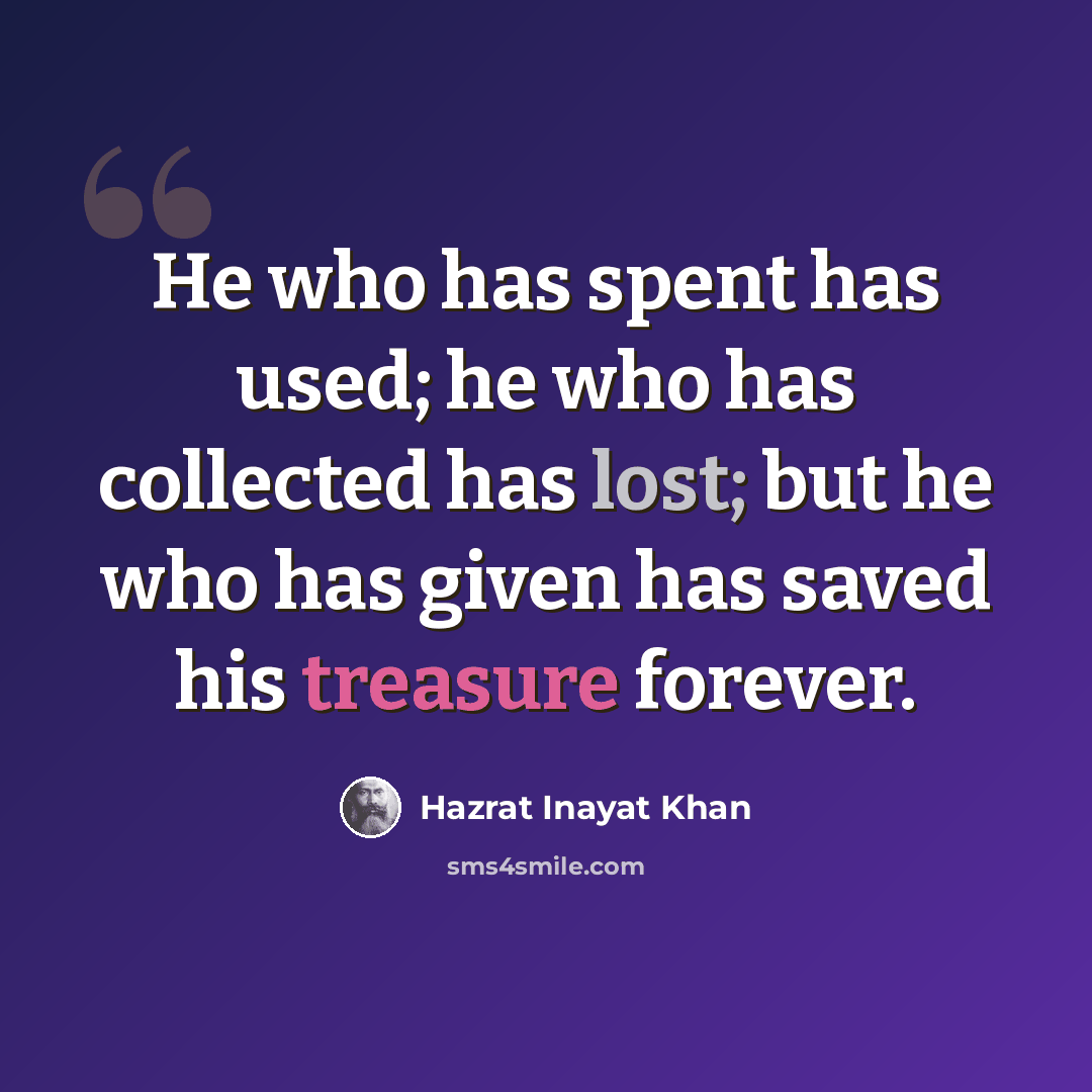 “He who has spent has used; he who has collected has lost; but he who has given has saved his treasure forever.” quote by Hazrat Inayat Khan