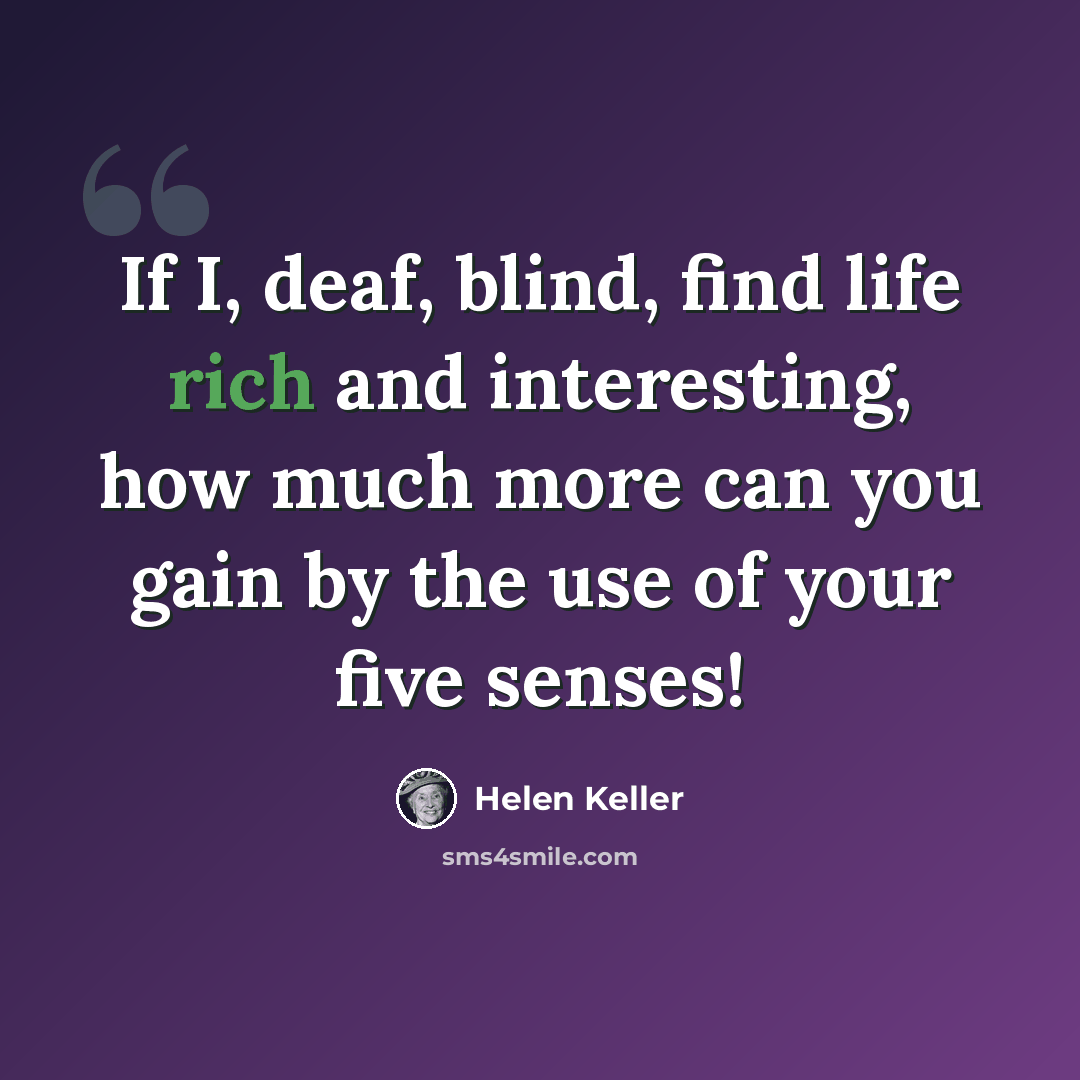 “If I, deaf, blind, find life rich and interesting, how much more can you gain by the use of your five senses!” quote by Helen Keller
