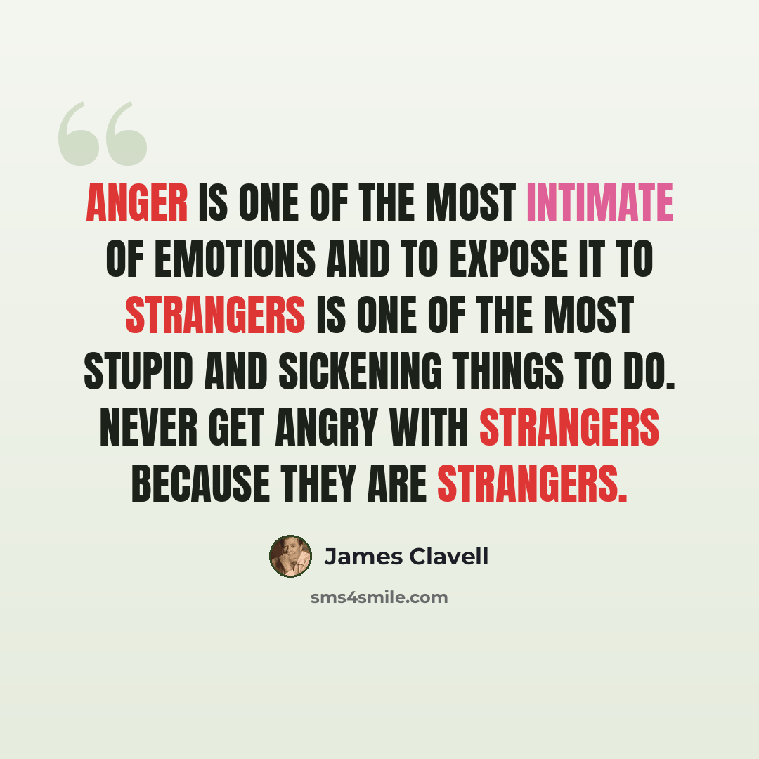 “Anger is one of the most intimate of emotions and to expose it to strangers is one of the most stupid and sickening things to do. Never get angry with strangers because they are strangers.” quote by James Clavell