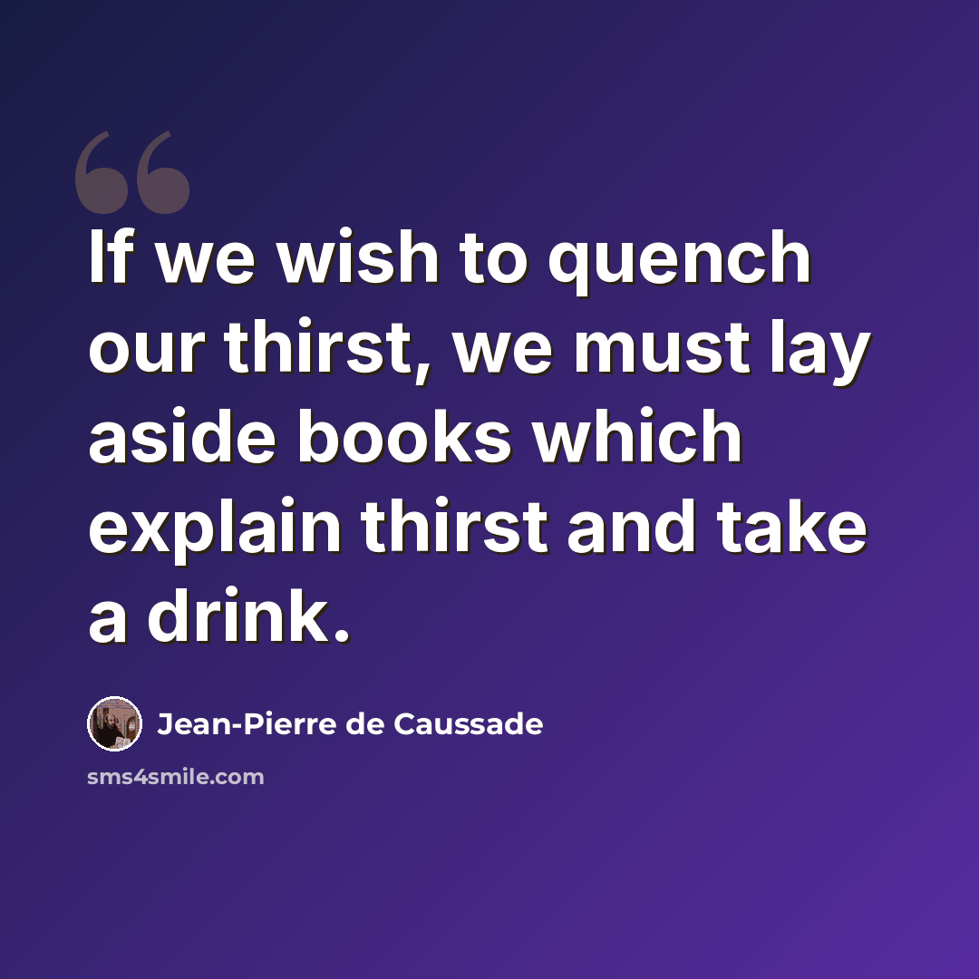 “If we wish to quench our thirst, we must lay aside books which explain thirst and take a drink.” quote by Jean-Pierre de Caussade