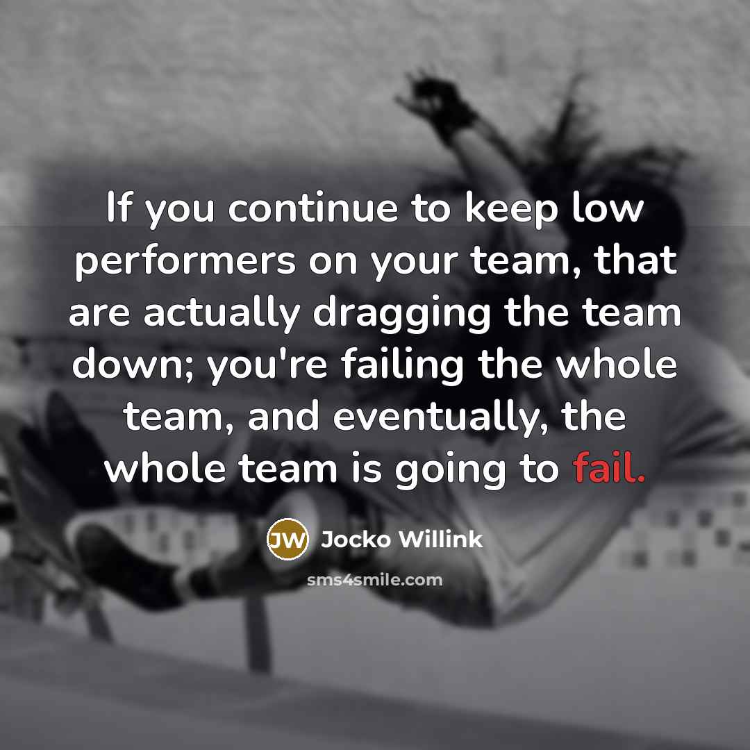 “If you continue to keep low performers on your team, that are actually dragging the team down; you're failing the whole team, and eventually, the whole team is going to fail.” quote by Jocko Willink