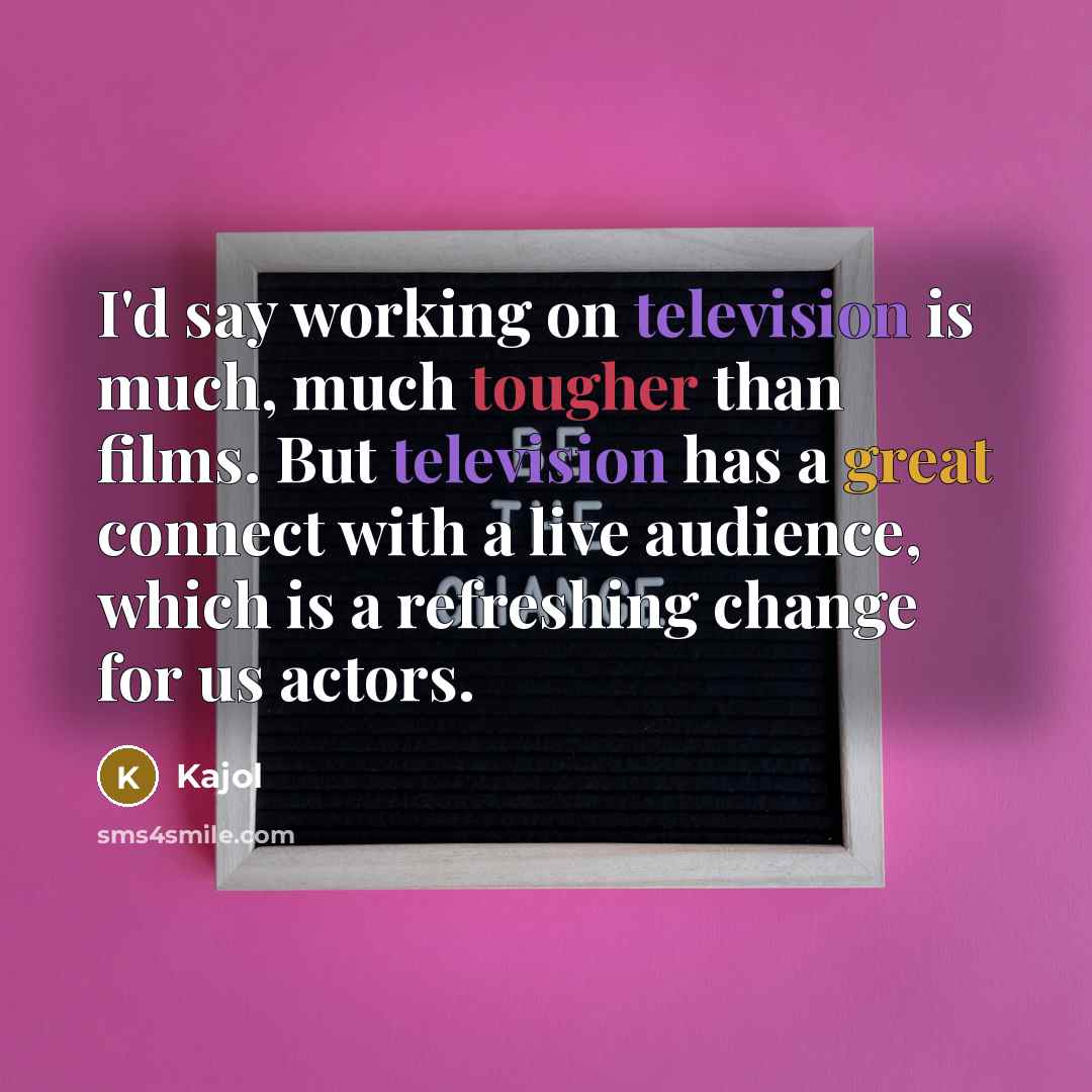 “I'd say working on television is much, much tougher than films. But television has a great connect with a live audience, which is a refreshing change for us actors.” quote by Kajol