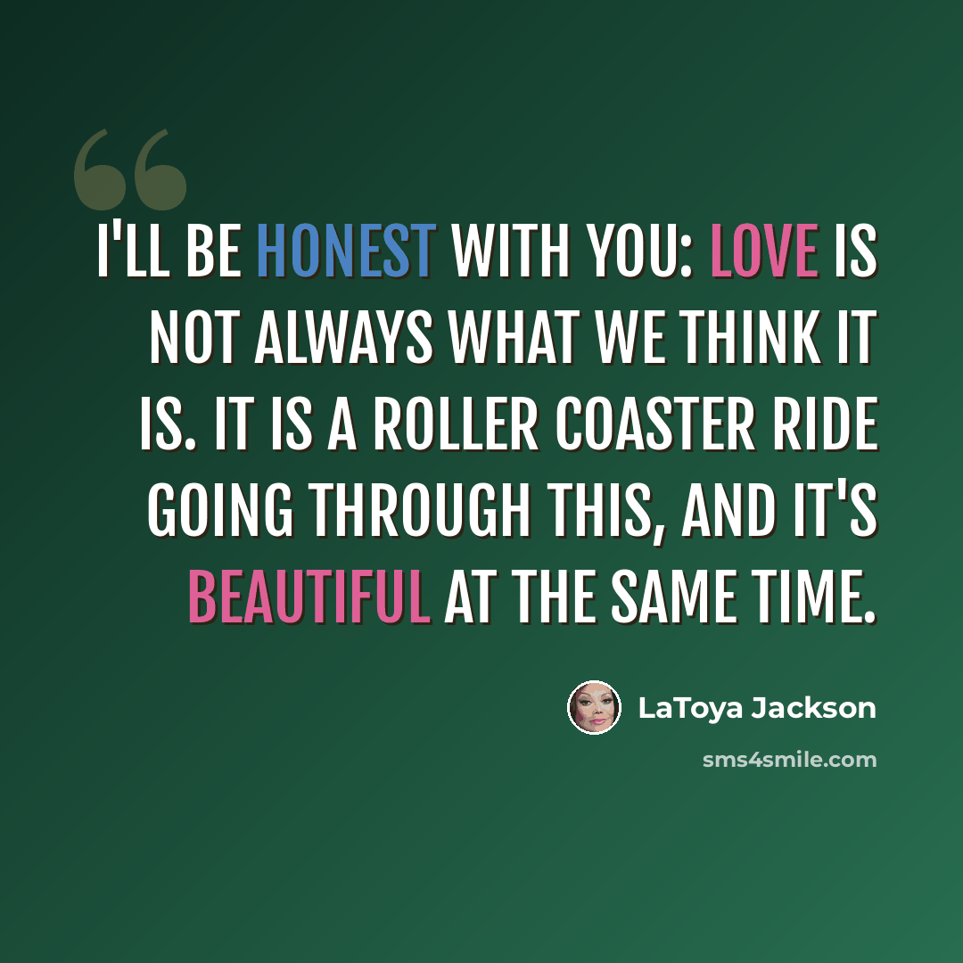 “I'll be honest with you: love is not always what we think it is. It is a roller coaster ride going through this, and it's beautiful at the same time.” quote by LaToya Jackson