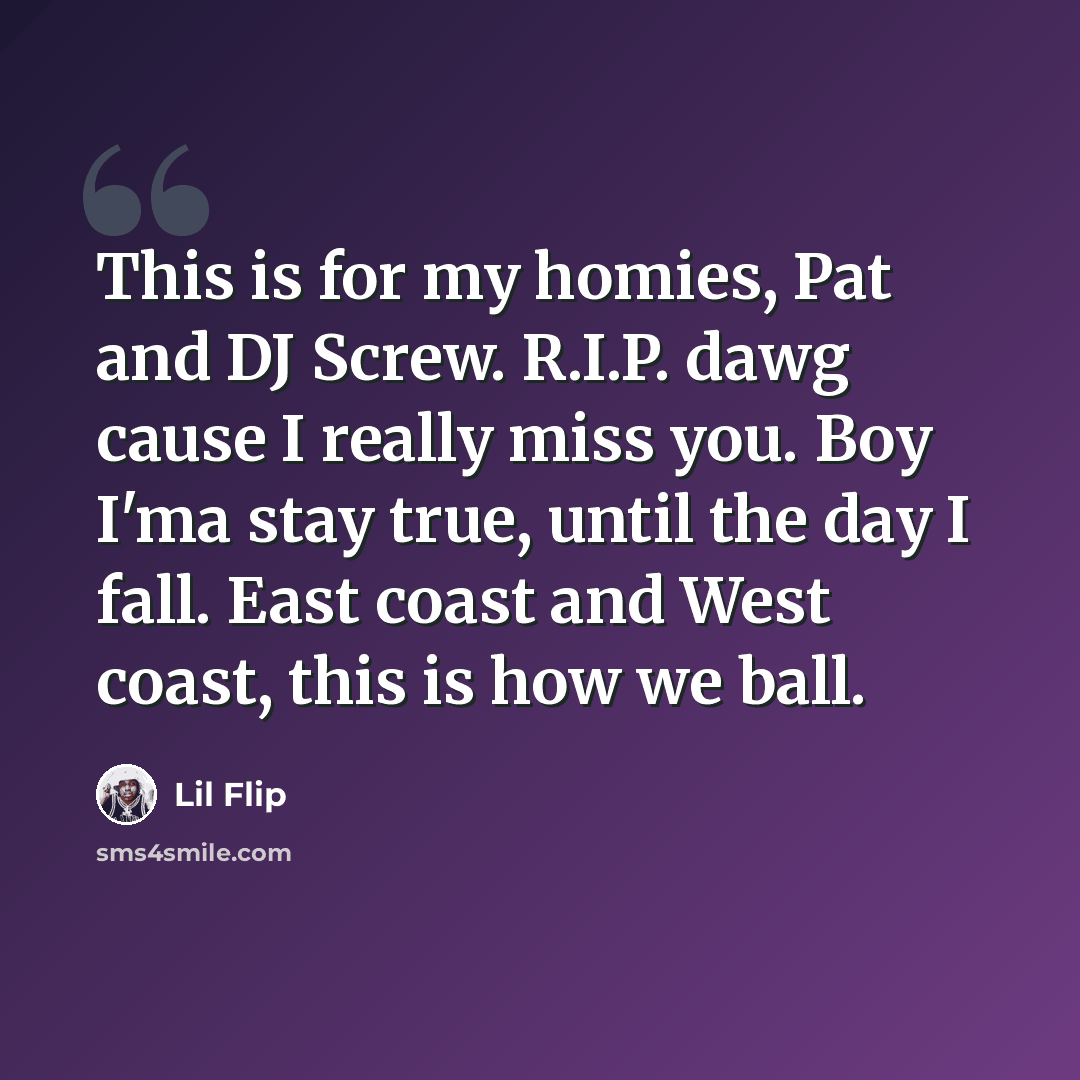 “This is for my homies, Pat and DJ Screw. R.I.P. dawg cause I really miss you. Boy I'ma stay true, until the day I fall. East coast and West coast, this is how we ball.” quote by Lil Flip