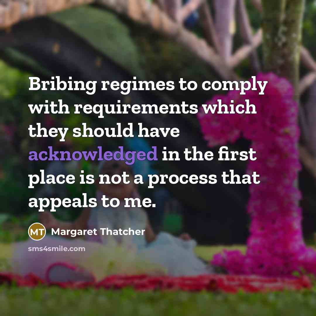 “Bribing regimes to comply with requirements which they should have acknowledged in the first place is not a process that appeals to me.” quote by Margaret Thatcher