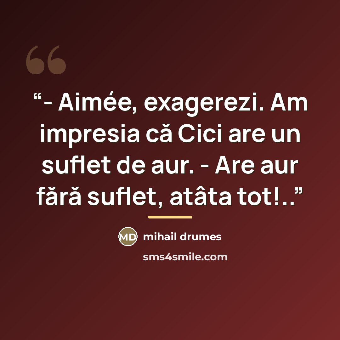 “- Aimée, exagerezi. Am impresia că Cici are un suflet de aur. - Are aur fără suflet, atâta tot!..” quote by Mihail Drumeş