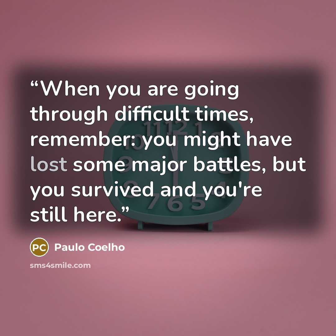 “When you are going through difficult times, remember: you might have lost some major battles, but you survived and you're still here.” quote by Paulo Coelho