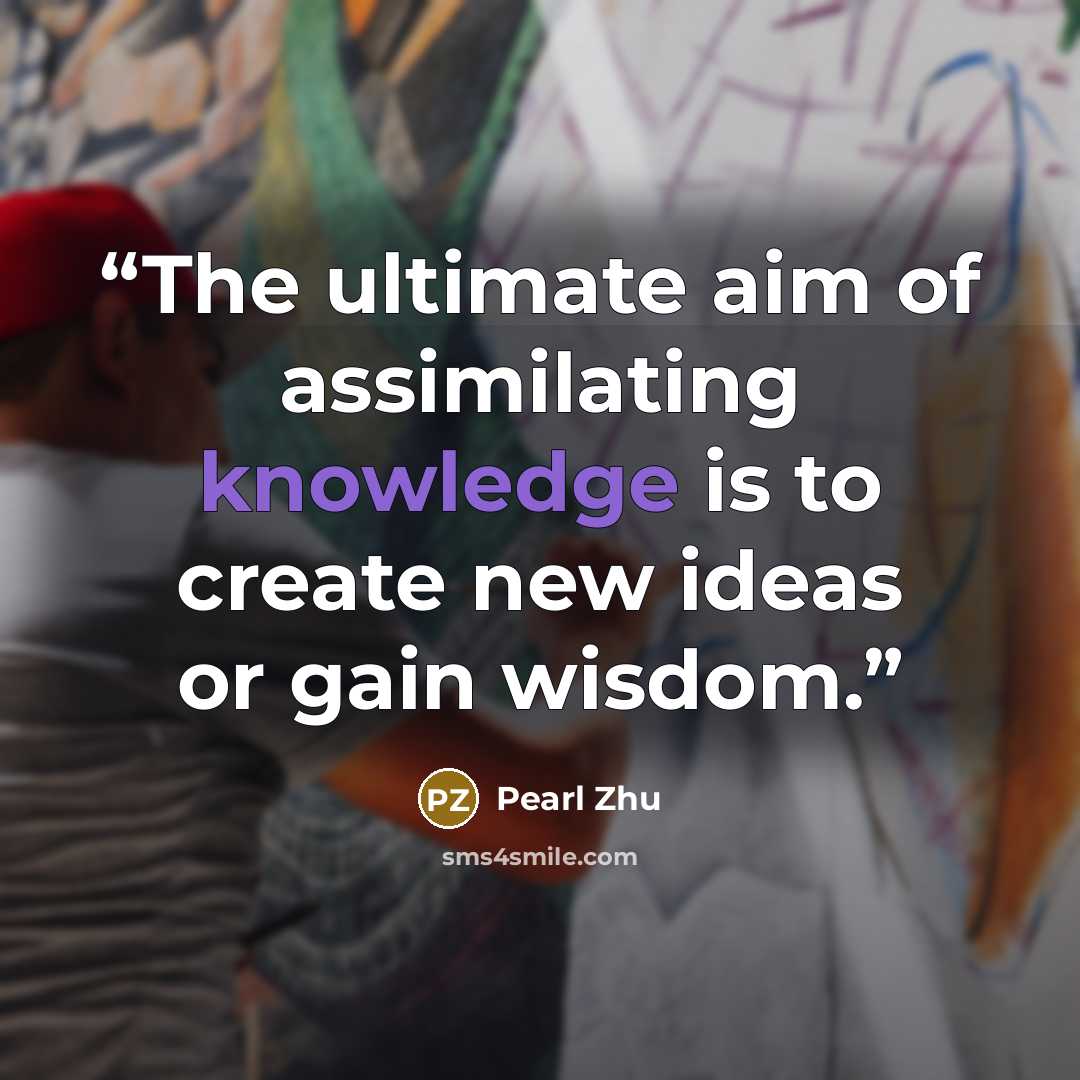 “The ultimate aim of assimilating knowledge is to create new ideas or gain wisdom.” quote by Pearl Zhu