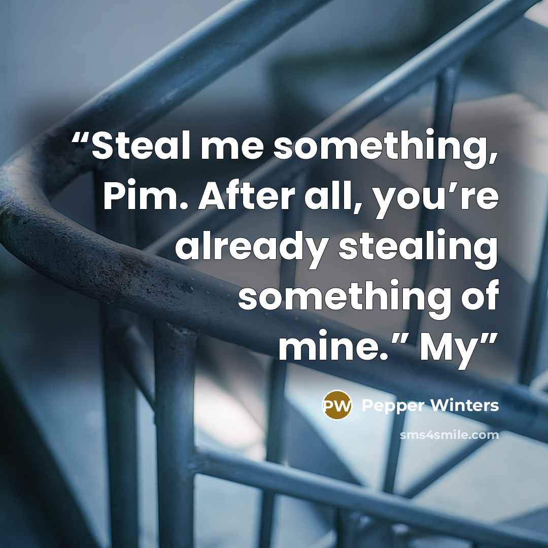 “Steal me something, Pim. After all, you’re already stealing something of mine.” My” quote by Pepper Winters