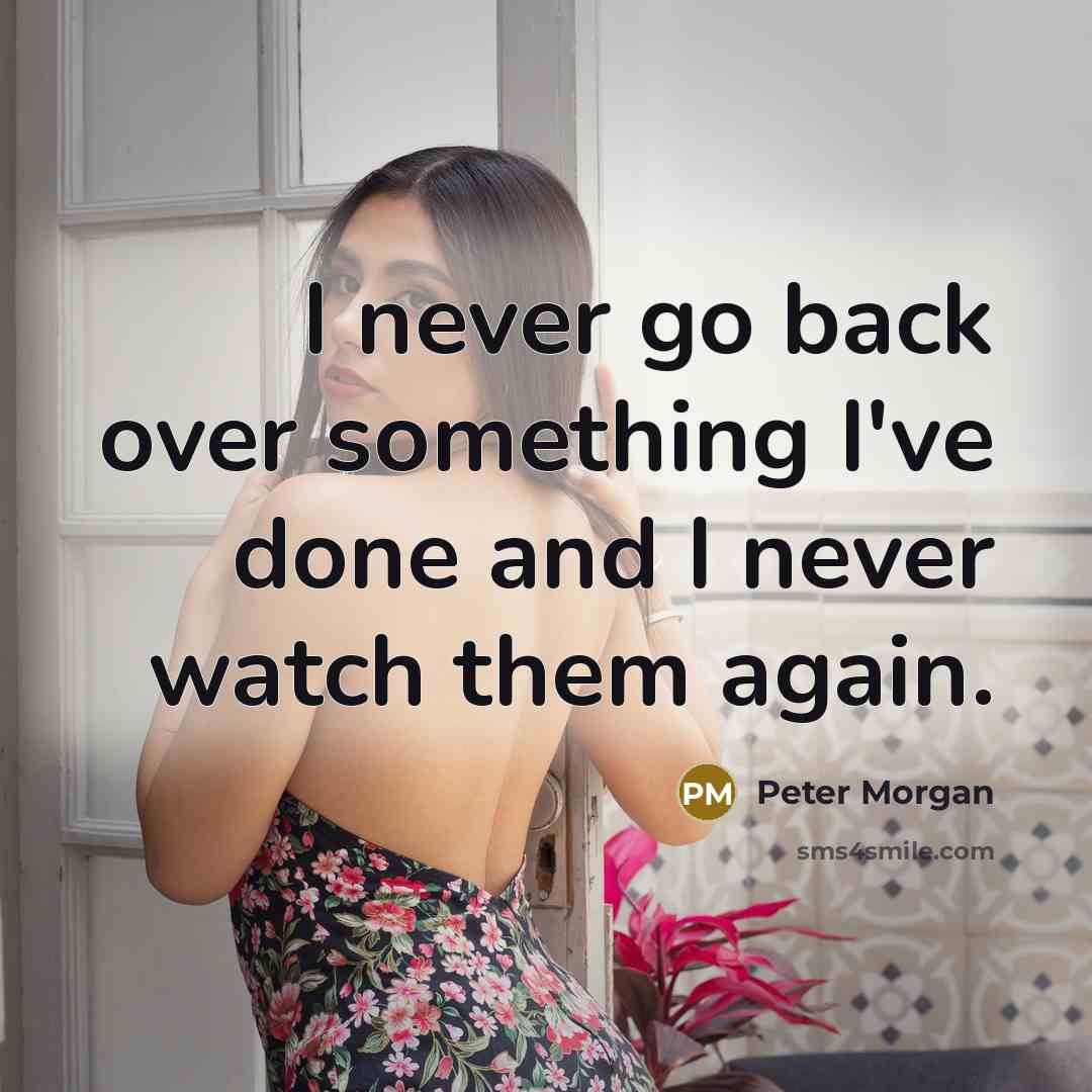 “I never go back over something I've done and I never watch them again.” quote by Peter Morgan