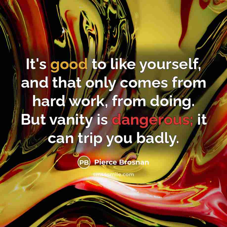 “It's good to like yourself, and that only comes from hard work, from doing. But vanity is dangerous; it can trip you badly.” quote by Pierce Brosnan