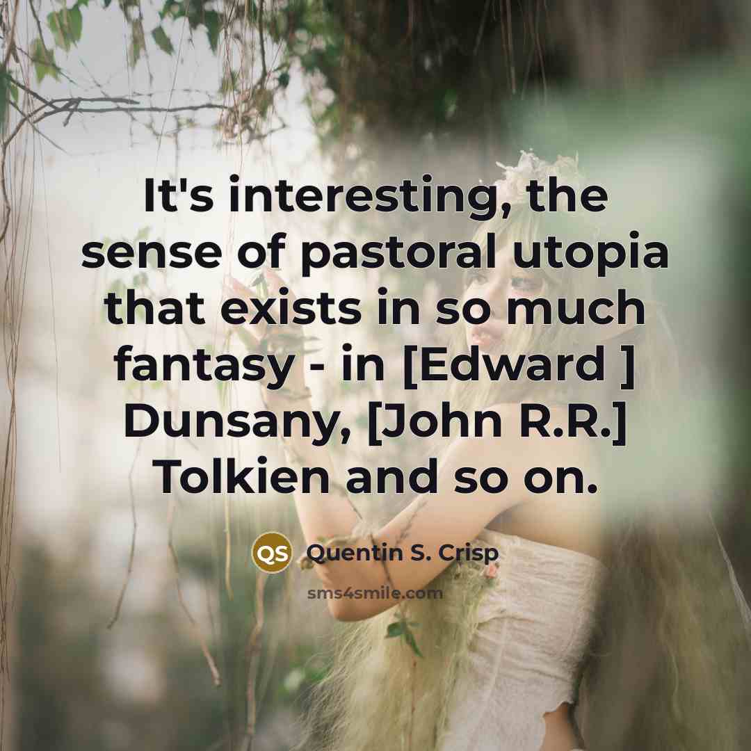 “It's interesting, the sense of pastoral utopia that exists in so much fantasy - in [Edward ] Dunsany, [John R.R.] Tolkien and so on.” quote by Quentin S. Crisp