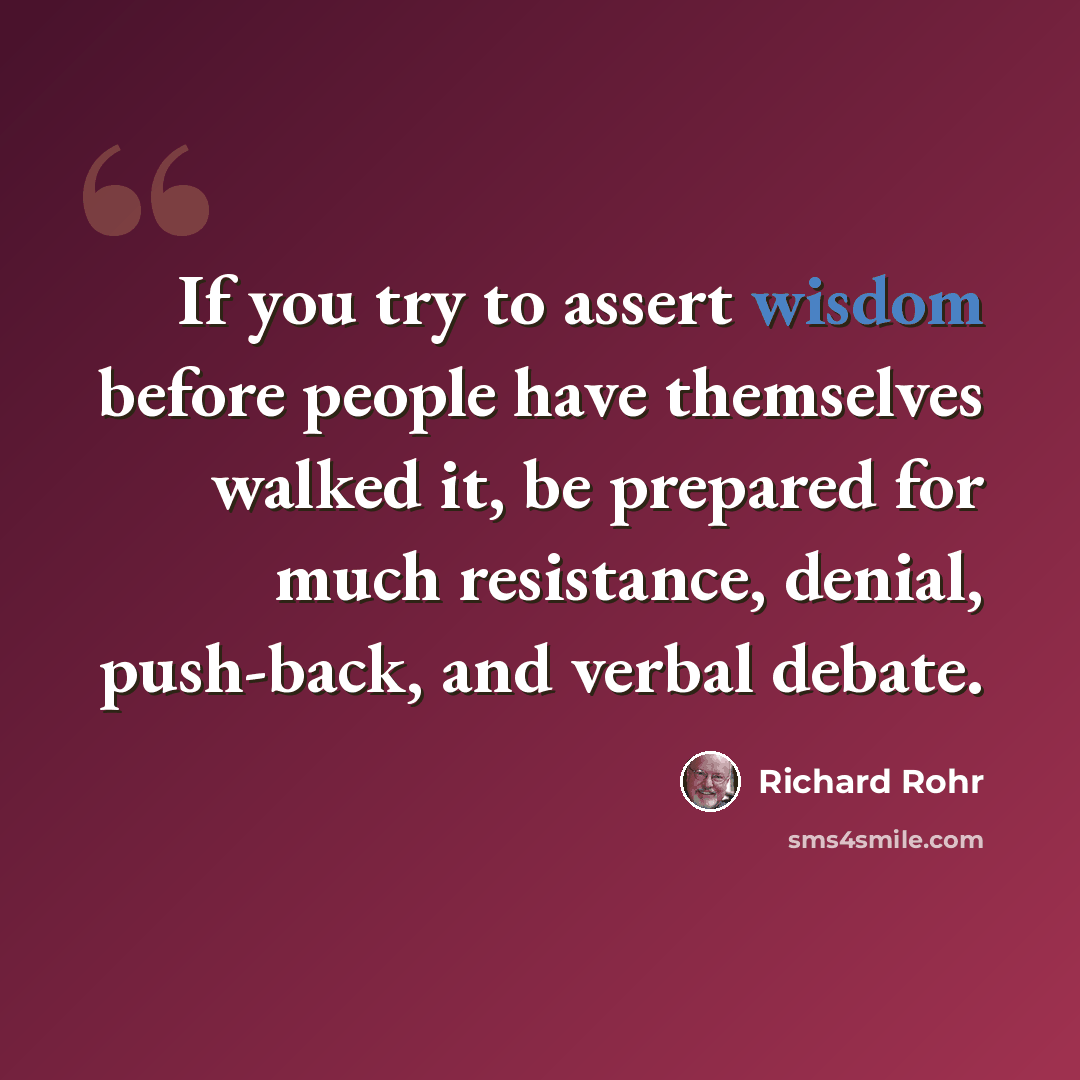 “If you try to assert wisdom before people have themselves walked it, be prepared for much resistance, denial, push-back, and verbal debate.” quote by Richard Rohr