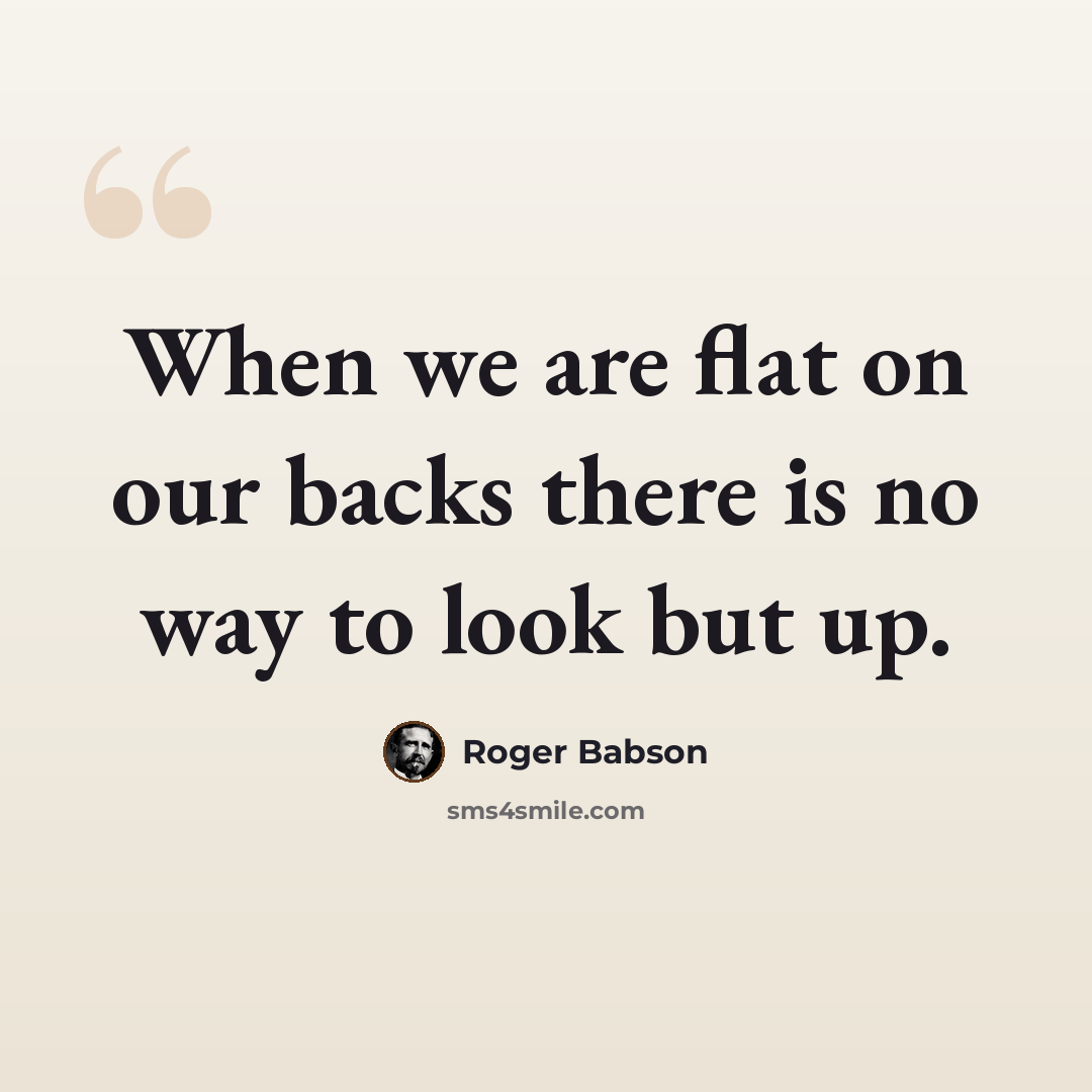 “When we are flat on our backs there is no way to look but up.” quote by Roger Babson