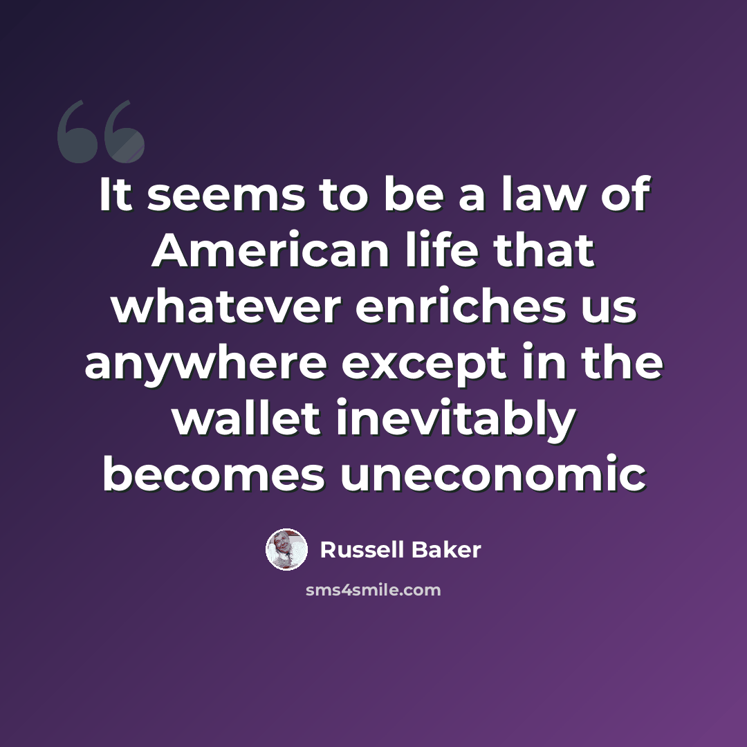 “It seems to be a law of American life that whatever enriches us anywhere except in the wallet inevitably becomes uneconomic” quote by Russell Baker