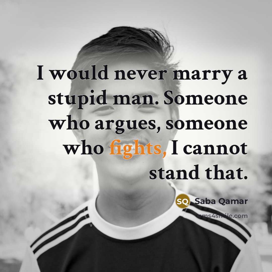 “I would never marry a stupid man. Someone who argues, someone who fights, I cannot stand that.” quote by Saba Qamar
