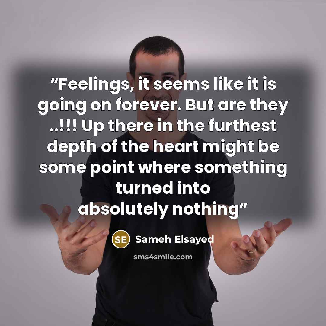 “Feelings, it seems like it is going on forever. But are they ..!!! Up there in the furthest depth of the heart might be some point where something turned into absolutely nothing” quote by Sameh Elsayed