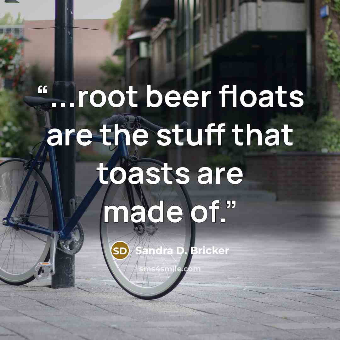 “...root beer floats are the stuff that toasts are made of.” quote by Sandra D. Bricker
